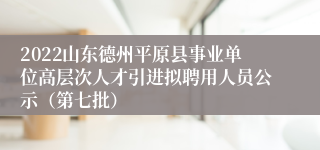 2022山东德州平原县事业单位高层次人才引进拟聘用人员公示（第七批）