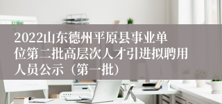 2022山东德州平原县事业单位第二批高层次人才引进拟聘用人员公示（第一批）