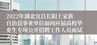 2022年湖北宜昌长阳土家族自治县事业单位面向应届高校毕业生专项公开招聘工作人员面试关于重新启动公告