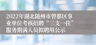 2022年湖北随州市曾都区事业单位考核招聘“三支一扶” 服务期满人员拟聘用公示