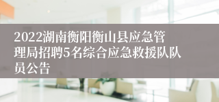 2022湖南衡阳衡山县应急管理局招聘5名综合应急救援队队员公告