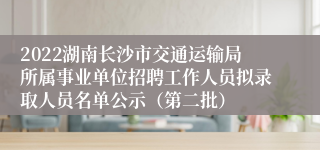 2022湖南长沙市交通运输局所属事业单位招聘工作人员拟录取人员名单公示（第二批）