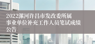 2022漯河许昌市发改委所属事业单位补充工作人员笔试成绩公告