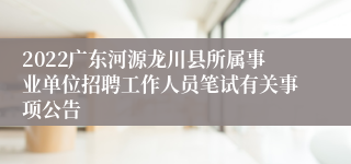 2022广东河源龙川县所属事业单位招聘工作人员笔试有关事项公告