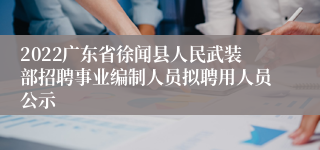 2022广东省徐闻县人民武装部招聘事业编制人员拟聘用人员公示