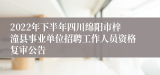 2022年下半年四川绵阳市梓潼县事业单位招聘工作人员资格复审公告