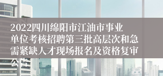 2022四川绵阳市江油市事业单位考核招聘第三批高层次和急需紧缺人才现场报名及资格复审公告