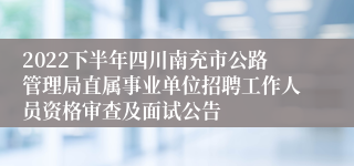 2022下半年四川南充市公路管理局直属事业单位招聘工作人员资格审查及面试公告