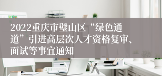 2022重庆市璧山区“绿色通道”引进高层次人才资格复审、面试等事宜通知