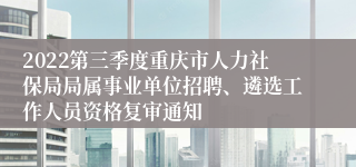 2022第三季度重庆市人力社保局局属事业单位招聘、遴选工作人员资格复审通知