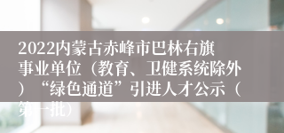 2022内蒙古赤峰市巴林右旗事业单位（教育、卫健系统除外）“绿色通道”引进人才公示（第一批）