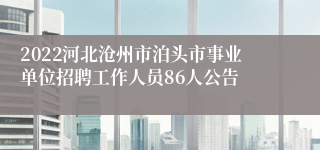 2022河北沧州市泊头市事业单位招聘工作人员86人公告