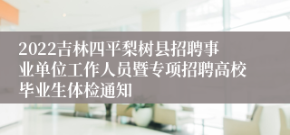 2022吉林四平梨树县招聘事业单位工作人员暨专项招聘高校毕业生体检通知