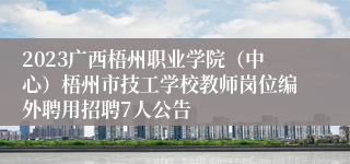 2023广西梧州职业学院（中心）梧州市技工学校教师岗位编外聘用招聘7人公告