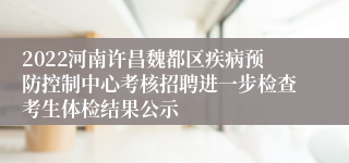 2022河南许昌魏都区疾病预防控制中心考核招聘进一步检查考生体检结果公示