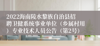 2022海南陵水黎族自治县招聘卫健系统事业单位（乡属村用）专业技术人员公告（第2号）