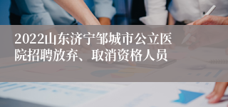 2022山东济宁邹城市公立医院招聘放弃、取消资格人员