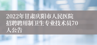 2022年甘肃庆阳市人民医院招聘聘用制卫生专业技术员70人公告