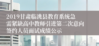 2019甘肃临洮县教育系统急需紧缺高中教师引进第二次意向签约人员面试成绩公示