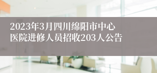 2023年3月四川绵阳市中心医院进修人员招收203人公告