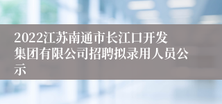 2022江苏南通市长江口开发集团有限公司招聘拟录用人员公示