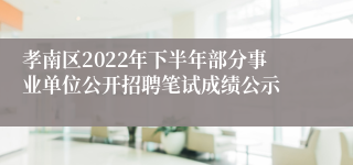 孝南区2022年下半年部分事业单位公开招聘笔试成绩公示