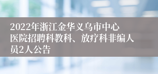 2022年浙江金华义乌市中心医院招聘科教科、放疗科非编人员2人公告