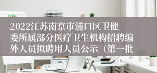 2022江苏南京市浦口区卫健委所属部分医疗卫生机构招聘编外人员拟聘用人员公示（第一批）