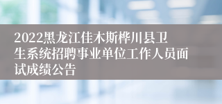 2022黑龙江佳木斯桦川县卫生系统招聘事业单位工作人员面试成绩公告