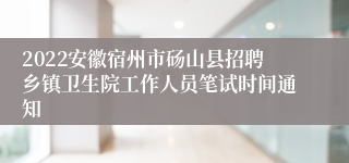 2022安徽宿州市砀山县招聘乡镇卫生院工作人员笔试时间通知