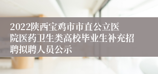 2022陕西宝鸡市市直公立医院医药卫生类高校毕业生补充招聘拟聘人员公示