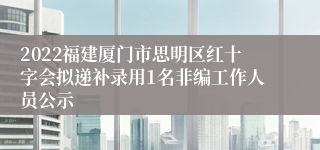 2022福建厦门市思明区红十字会拟递补录用1名非编工作人员公示