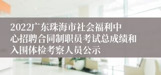 2022广东珠海市社会福利中心招聘合同制职员考试总成绩和入围体检考察人员公示