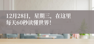 12月28日，星期三，在这里每天60秒读懂世界！