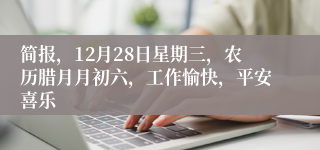 简报，12月28日星期三，农历腊月月初六，工作愉快，平安喜乐
