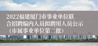 2022福建厦门市事业单位联合招聘编内人员拟聘用人员公示（市属事业单位第二批）