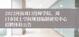 2022河南周口技师学院、周口市国土空间规划编制研究中心招聘体检公告