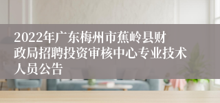 2022年广东梅州市蕉岭县财政局招聘投资审核中心专业技术人员公告