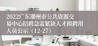 2022广东潮州市公共资源交易中心招聘急需紧缺人才拟聘用人员公示（12-27）