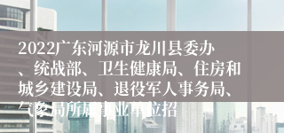 2022广东河源市龙川县委办、统战部、卫生健康局、住房和城乡建设局、退役军人事务局、气象局所属事业单位招