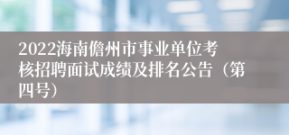 2022海南儋州市事业单位考核招聘面试成绩及排名公告（第四号）