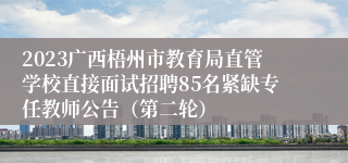 2023广西梧州市教育局直管学校直接面试招聘85名紧缺专任教师公告（第二轮）