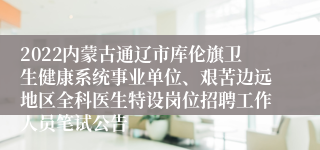 2022内蒙古通辽市库伦旗卫生健康系统事业单位、艰苦边远地区全科医生特设岗位招聘工作人员笔试公告