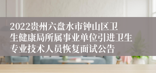 2022贵州六盘水市钟山区卫生健康局所属事业单位引进卫生专业技术人员恢复面试公告