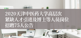 2020天津中医药大学高层次紧缺人才引进及博士等人员岗位招聘75人公告