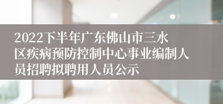 2022下半年广东佛山市三水区疾病预防控制中心事业编制人员招聘拟聘用人员公示