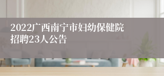 2022广西南宁市妇幼保健院招聘23人公告