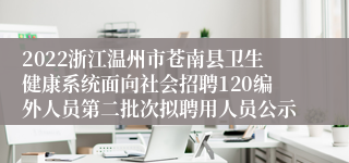 2022浙江温州市苍南县卫生健康系统面向社会招聘120编外人员第二批次拟聘用人员公示