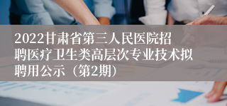 2022甘肃省第三人民医院招聘医疗卫生类高层次专业技术拟聘用公示（第2期）