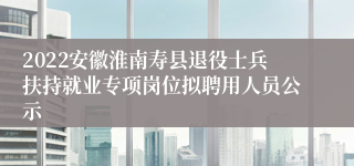 2022安徽淮南寿县退役士兵扶持就业专项岗位拟聘用人员公示